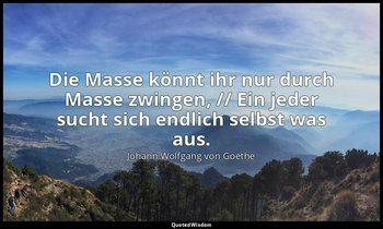 "Die Masse könnt ihr nur durch Masse zwingen, // Ein jeder sucht sich endlich se — Johann Wolfgang von Goethe