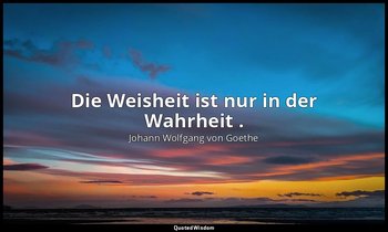 "Die Weisheit ist nur in der Wahrheit ." – Maximen und Reflexionen — Johann Wolfgang von Goethe