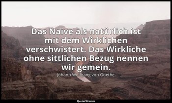 "Das Naive als natürlich ist mit dem Wirklichen verschwistert. Das Wirkliche ohn — Johann Wolfgang von Goethe