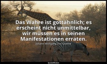 "Das Wahre ist gottähnlich; es erscheint nicht unmittelbar, wir müssen es in sei — Johann Wolfgang von Goethe