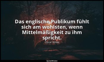 "Das englische Publikum fühlt sich am wohlsten, wenn Mittelmäßigkeit zu ihm spri — Oscar Wilde