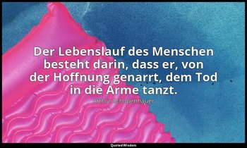 "Der Lebenslauf des Menschen besteht darin, dass er, von der Hoffnung genarrt, d — Arthur Schopenhauer