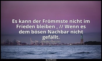 "Es kann der Frömmste nicht im Frieden bleiben , // Wenn es dem bösen Nachbar ni — Friedrich Schiller