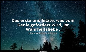 "Das erste und letzte, was vom Genie gefordert wird, ist Wahrheitsliebe ." – Max — Johann Wolfgang von Goethe