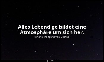"Alles Lebendige bildet eine Atmosphäre um sich her." – Maximen und Reflexionen, — Johann Wolfgang von Goethe