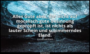 "Alles Gute aber, das nicht auf moralisch-gute Gesinnung gepropft ist, ist nicht — Immanuel Kant