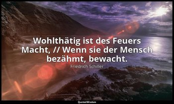 "Wohlthätig ist des Feuers Macht, // Wenn sie der Mensch bezähmt, bewacht." - Da — Friedrich Schiller