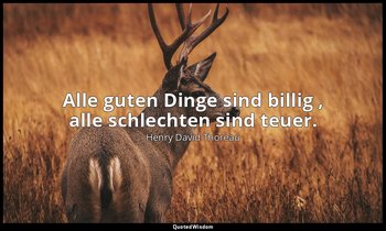 "Alle guten Dinge sind billig , alle schlechten sind teuer." — Henry David Thoreau
