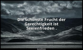"Die schönste Frucht der Gerechtigkeit ist Seelenfrieden ." — Epikur