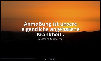 " Anmaßung ist unsere eigentliche angeborene Krankheit ." - Essais — Michel de Montaigne