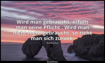 "Wird man gebraucht, erfüllt man seine Pflicht . Wird man nicht mehr gebraucht,  — Konfuzius