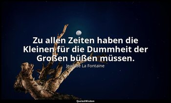 "Zu allen Zeiten haben die Kleinen für die Dummheit der Großen büßen müssen." — Jean de La Fontaine