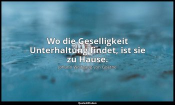 "Wo die Geselligkeit Unterhaltung findet, ist sie zu Hause." – Tag- und Jahreshe — Johann Wolfgang von Goethe