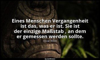 "Eines Menschen Vergangenheit ist das, was er ist. Sie ist der einzige Maßstab , — Oscar Wilde