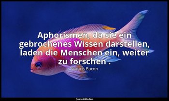 "Aphorismen, da sie ein gebrochenes Wissen darstellen, laden die Menschen ein, w — Francis Bacon