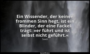"Ein Wissender, der keinen frommen Sinn hegt, ist ein Blinder, der eine Fackel t — Saadi
