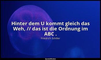 "Hinter dem U kommt gleich das Weh, // das ist die Ordnung im ABC ." - Wallenste — Friedrich Schiller