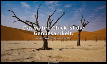 "Das wahre Glück ist die Genügsamkeit." – Stammt aus dem Gedicht "Adler und Taub — Johann Wolfgang von Goethe