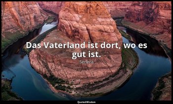 "Das Vaterland ist dort, wo es gut ist." - (Proverbia Senecae), 43; siehe Cicero — Seneca