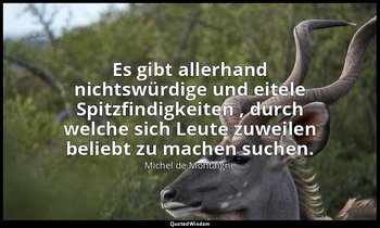 " Es gibt allerhand nichtswürdige und eitele Spitzfindigkeiten , durch welche si — Michel de Montaigne