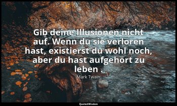 "Gib deine Illusionen nicht auf. Wenn du sie verloren hast, existierst du wohl n — Mark Twain