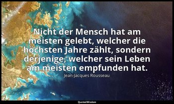 "Nicht der Mensch hat am meisten gelebt, welcher die höchsten Jahre zählt, sonde — Jean-Jacques Rousseau