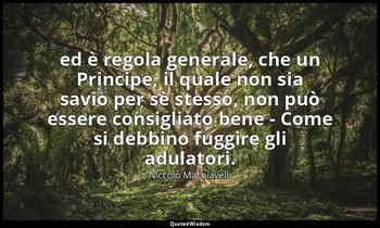 ( ed è regola generale, che un Principe, il quale non sia savio per sè stesso, n — Niccolò Machiavelli