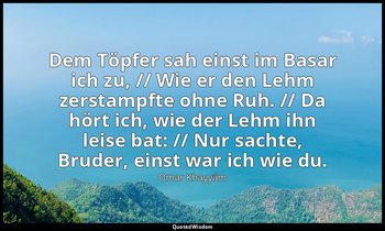 "Dem Töpfer sah einst im Basar ich zu, // Wie er den Lehm zerstampfte ohne Ruh.  — Omar Khayyām