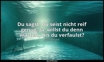 "Du sagst, du seist nicht reif genug. Ja, willst du denn warten , bis du verfaul — Jules Renard