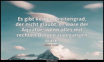 "Es gibt keinen Breitengrad, der nicht glaubt, er wäre der Äquator, wenn alles m — Mark Twain