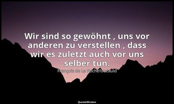 "Wir sind so gewöhnt , uns vor anderen zu verstellen , dass wir es zuletzt auch  — François de La Rochefoucauld