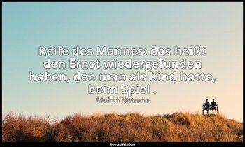 "Reife des Mannes: das heißt den Ernst wiedergefunden haben, den man als Kind ha — Friedrich Nietzsche