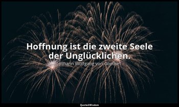 " Hoffnung ist die zweite Seele der Unglücklichen." – "Maximen und Reflexionen" — Johann Wolfgang von Goethe