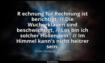 " R echnung für Rechnung ist berichtigt, // Die Wucherklauen sind beschwichtigt, — Johann Wolfgang von Goethe