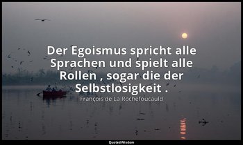 "Der Egoismus spricht alle Sprachen und spielt alle Rollen , sogar die der Selbs — François de La Rochefoucauld