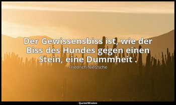 "Der Gewissensbiss ist, wie der Biss des Hundes gegen einen Stein, eine Dummheit — Friedrich Nietzsche
