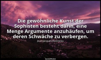 "Die gewöhnliche Kunst der Sophisten besteht darin, eine Menge Argumente anzuhäu — Jean-Jacques Rousseau