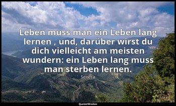 " Leben muss man ein Leben lang lernen , und, darüber wirst du dich vielleicht a — Seneca