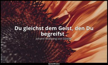 "Du gleichst dem Geist, den Du begreifst ." – Faust I, Vers 512 / Geist → Zitat  — Johann Wolfgang von Goethe
