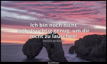 "Ich bin noch nicht selbstsüchtig genug, um dir nicht zu lauschen!" — Honoré de Balzac