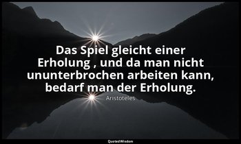 "Das Spiel gleicht einer Erholung , und da man nicht ununterbrochen arbeiten kan — Aristoteles