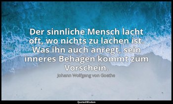 "Der sinnliche Mensch lacht oft, wo nichts zu lachen ist. Was ihn auch anregt, s — Johann Wolfgang von Goethe