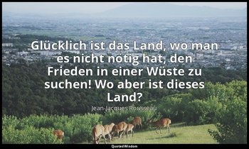 "Glücklich ist das Land, wo man es nicht nötig hat, den Frieden in einer Wüste z — Jean-Jacques Rousseau