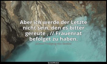 "Aber ich werde der Letzte nicht sein, den es bitter gereute , // Frauenrat befo — Johann Wolfgang von Goethe