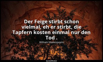 "Der Feige stirbt schon vielmal, eh er stirbt, die Tapfern kosten einmal nur den — William Shakespeare