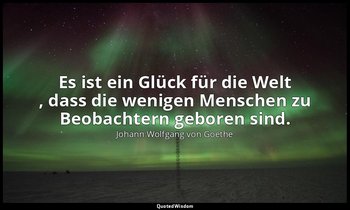 "Es ist ein Glück für die Welt , dass die wenigen Menschen zu Beobachtern gebore — Johann Wolfgang von Goethe