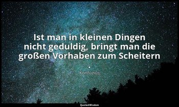"Ist man in kleinen Dingen nicht geduldig, bringt man die großen Vorhaben zum Sc — Konfuzius