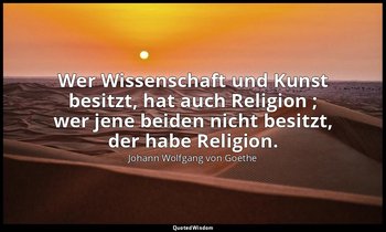 "Wer Wissenschaft und Kunst besitzt, hat auch Religion ; wer jene beiden nicht b — Johann Wolfgang von Goethe