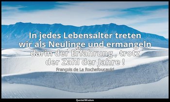 "In jedes Lebensalter treten wir als Neulinge und ermangeln darin der Erfahrung  — François de La Rochefoucauld