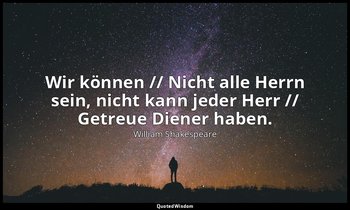 "Wir können // Nicht alle Herrn sein, nicht kann jeder Herr // Getreue Diener ha — William Shakespeare